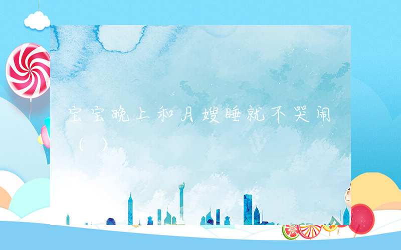 宝宝晚上和月嫂睡就不哭闹 ()